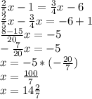  \frac{2}{5} x-1= \frac{3}{4}x -6 \\ \frac{2}{5}x- \frac{3}{4} x=-6+1 \\ \frac{8-15}{20} x=-5 \\ - \frac{7}{20} x=-5 \\ x=-5* (- \frac{20}{7} ) \\ x= \frac{100}{7} \\ x=14 \frac{2}{7} 