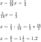 x- \frac{13}{18}x= \frac{1}{3} \\ \\ \frac{5}{18}x= \frac{1}{3} \\ \\ x= \frac{1}{3}: \frac{5}{18}= \frac{1}{3}* \frac{18}{5} \\ \\ x= \frac{6}{5}=1 \frac{1}{5} =1.2 