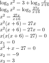 \log_3x^2=3+\log_3 \frac{x}{x+6} \\ \log_3x^2=\log_3\frac{27x}{x+6} \\ x^2=\frac{27x}{x+6} \\ x^2(x+6)=27x \\ x^2(x+6)-27x=0 \\ x(x(x+6)-27)=0 \\ x_1=0 \\ x^2+x-27=0 \\ x_2=-9\\ x_3=3