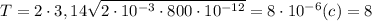 T=2\cdot3,14\sqrt{2\cdot10^{-3}\cdot800\cdot10^{-12}}=8\cdot10^{-6}(c)=8