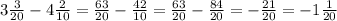 3 \frac{3}{20}-4 \frac{2}{10}= \frac{63}{20}- \frac{42}{10}= \frac{63}{20}- \frac{84}{20}=- \frac{21}{20}=-1 \frac{1}{20} 