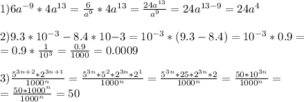 1)6a^{-9} * 4a^{13} = \frac{6}{a^9} * 4a^{13} = \frac{24a^{13}}{a^9} = 24a^{13-9} = 24a^4\\ \\ 2)9.3 * 10^{-3} - 8.4 * 10{-3} = 10^{-3} * (9.3 - 8.4) = 10^{-3} * 0.9= \\ =0.9 * \frac{1}{10^3} = \frac{0.9}{1000} = 0.0009\\ \\ 3)\frac{5^{3n+2} * 2^{3n + 1}}{1000^n} = \frac{5^{3n} * 5^2 * 2^{3n} * 2^1}{1000^n} = \frac{5^{3n} * 25 * 2^{3n} * 2}{1000^n} = \frac{50 * 10^{3n} }{1000^n} =\\ = \frac{50 * 1000^n}{1000^n} = 50\\ \\ 