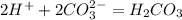 2H^{+}+2CO_{3}^{2-}=H_{2}CO_{3}