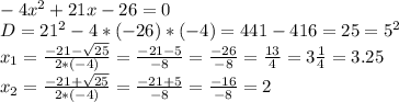 \\ -4 x^{2} +21x-26=0 \\ D=21^{2}-4*(-26)*(-4)=441-416=25=5^{2} \\ x_{1}= \frac{-21- \sqrt{25}}{2*(-4)} = \frac{-21-5}{-8} = \frac{-26}{-8} =\frac{13}{4} =3 \frac{1}{4} =3.25 \\ x_{2}=\frac{-21+ \sqrt{25}}{2*(-4)} = \frac{-21+5}{-8} = \frac{-16}{-8} =2 \\ 