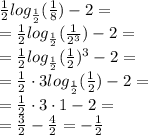 \frac{1}{2}log_{\frac{1}{2}}(\frac{1}{8})-2=\\=\frac{1}{2}log_{\frac{1}{2}}(\frac{1}{2^3})-2=\\=\frac{1}{2}log_{\frac{1}{2}}(\frac{1}{2})^{3}-2=\\=\frac{1}{2}\cdot3log_{\frac{1}{2}}(\frac{1}{2})-2=\\=\frac{1}{2}\cdot3\cdot1-2=\\=\frac{3}{2}-\frac{4}{2}=-\frac{1}{2}