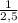  \frac{1}{2,5} 