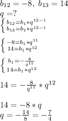 b_{12} = -8, \ b_{13}=14\\ q=?\\ \left \{ {{b_{12}=b_1*q^{12-1} \atop {b_{13}=b_1*q^{13-1}}} \right.\\ \\ \left \{ {{-8=b_1*q^{11} \atop {14=b_1*q^{12}}} \right.\\ \\ \left \{ {{b_1=-\frac{8}{q^{11}} \atop {14=b_1*q^{12}}} \right.\\ \\14=-\frac{8}{q^{11}}*q^{12}\\ \\ 14=-8*q\\ q=-\frac{14}{8}=-\frac{7}{4}