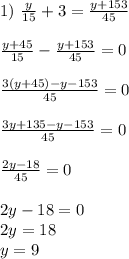 1) \ \frac{y}{15}+3 = \frac{y+153}{45}\\ \\ \frac{y + 45}{15} - \frac{y+153}{45} = 0\\ \\ \frac{3(y+45) -y-153}{45}=0\\ \\ \frac{3y+135 -y-153}{45}=0\\ \\ \frac{2y-18}{45}=0\\ \\ 2y -18=0\\ 2y =18\\ y=9\\