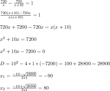  \frac{720}{x} - \frac{720}{x+10} =1 \\ \\ \frac{720(x+10)-720x}{x(x+10)} =1 \\ \\ 720x+7200-720x=x(x+10) \\ \\ x^{2} +10x=7200 \\ \\ x^{2} +10x-7200=0 \\ \\ D=10^2-4*1*(-7200)=100+28800=28900 \\ \\ x_1= \frac{-10- \sqrt{28900} }{2*1} =-90 \\ \\ x_2=\frac{-10+ \sqrt{28900} }{2*1} =80