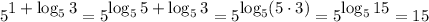 5^\big{1+\log_53}=5^\big{\log_55+\log_53}=5^\big{\log_5(5\cdot 3)}=5^\big{\log_515}=15