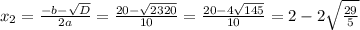 x_2=\frac{-b-\sqrt{D}}{2a}=\frac{20-\sqrt{2320}}{10}=\frac{20-4\sqrt{145}}{10}=2-2\sqrt{\frac{29}{5}}