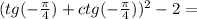 (tg (- \frac{\pi}{4}) + ctg (- \frac{\pi}{4}))^{2} -2 = 