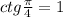 ctg \frac{\pi}{4} = 1 