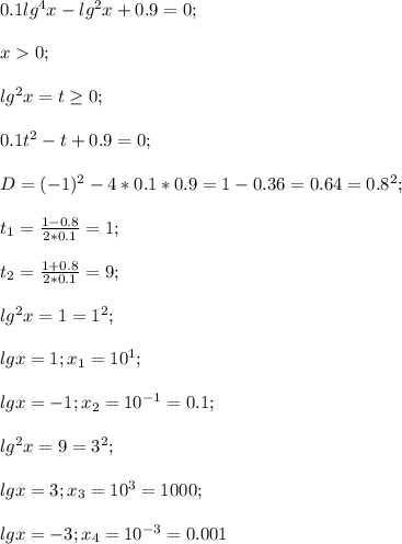 0.1lg^4 x-lg^2 x+0.9=0;\\\\x0;\\\\lg^2 x=t \geq 0;\\\\0.1t^2-t+0.9=0;\\\\D=(-1)^2-4*0.1*0.9=1-0.36=0.64=0.8^2;\\\\t_1=\frac{1-0.8}{2*0.1}=1;\\\\t_2=\frac{1+0.8}{2*0.1}=9;\\\\lg^2 x=1=1^2;\\\\lg x=1;x_1=10^1;\\\\lg x=-1;x_2=10^{-1}=0.1;\\\\lg^2 x=9=3^2;\\\\lg x=3;x_3=10^3=1000;\\\\lg x=-3;x_4=10^{-3}=0.001