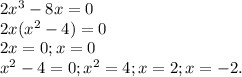 2x^{3}-8x=0\\ 2x(x^{2}-4)=0\\ 2x=0; x=0\\ x^{2}-4=0; x^{2}=4; x=2; x=-2. 