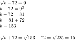 \sqrt{b-72}=9\\ b-72=9^2\\ b-72=81\\ b=81+72\\ b=153\\ \\ \sqrt{b+72}=\sqrt{153+72}=\sqrt{225}=15