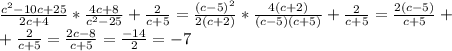 \frac{c^2-10c+25}{2c+4}*\frac{4c+8}{c^2-25}+\frac{2}{c+5}=\frac{(c-5)^2}{2(c+2)}*\frac{4(c+2)}{(c-5)(c+5)}+\frac{2}{c+5}=\frac{2(c-5)}{c+5}+\\+\frac{2}{c+5}=\frac{2c-8}{c+5}=\frac{-14}{2}=-7