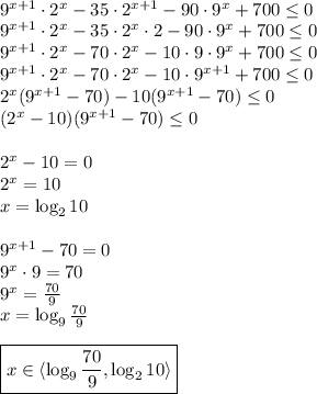 \\9^{x+1}\cdot2^{x}-35\cdot2^{x+1}-90\cdot9^{x}+700\leq0 \\ 9^{x+1}\cdot2^{x}-35\cdot2^x\cdot2-90\cdot9^{x}+700\leq0 \\ 9^{x+1}\cdot2^{x}-70\cdot2^x-10\cdot9\cdot9^{x}+700\leq0 \\ 9^{x+1}\cdot2^{x}-70\cdot2^x-10\cdot9^{x+1}+700\leq0 \\ 2^x(9^{x+1}-70)-10(9^{x+1}-70)\leq0\\ (2^x-10)(9^{x+1}-70)\leq0\\\\ 2^x-10=0\\ 2^x=10\\ x=\log_210\\\\ 9^{x+1}-70=0\\ 9^x\cdot9=70\\ 9^x=\frac{70}{9}\\ x=\log_9 \frac{70}{9}\\\\ \boxed{x\in \langle \log_9 \frac{70}{9},\log_210\rangle}