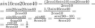 sin10cos20cos40=\frac{(2cos10sin10)cos20cos40}{2cos10}=\\=\frac{sin20cos20cos40}{2cos10}=\frac{1/2sin40cos40}{2cos10}=\\=\frac{sin40cos40}{4cos10}=\frac{sin80}{8cos10}=\frac{sin(90-10)}{8cos10}=\\=\frac{cos10}{8cos10}=\frac{1}{8}