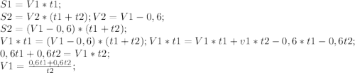 S1=V1*t1;\\&#10;S2=V2*(t1+t2); V2=V1-0,6;\\&#10;S2=(V1-0,6)*(t1+t2);\\&#10;V1*t1=(V1-0,6)*(t1+t2);&#10;V1*t1=V1*t1+v1*t2-0,6*t1-0,6t2;\\&#10;0,6t1+0,6t2=V1*t2;\\&#10;V1=\frac{0,6t1+0,6t2}{t2};\\