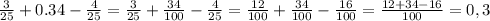 \frac{3}{25}+0.34-\frac{4}{25}=\frac{3}{25}+\frac{34}{100}-\frac{4}{25}=\frac{12}{100}+\frac{34}{100}-\frac{16}{100}=\frac{12+34-16}{100}=0,3