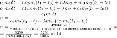 c_1m_1\delta t=nc_2m_2(t_1-t_0)+n\lambda m_2+nc_1m_2(t_1-t_0) \\\ c_1m_1\delta t=n(c_2m_2(t_1-t_0)+\lambda m_2+c_1m_2(t_1-t_0)) \\\ n= \cfrac{c_1m_1\delta t}{c_2m_2(t_0-t)+\lambda m_2+c_1m_2(t_1-t_0)} \\\ n= \frac{4200\cdot0.25\cdot5}&#10;{2100\cdot0.0009(0-(-10))+340000\cdot0.0009+4200\cdot0.0009(20-0)} = \\\ =\frac{5250}{18,9+306+75,6} =\frac{5250}{400,5} \approx 14