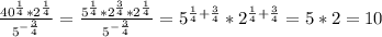 \frac{40^{\frac14}*2^{\frac14}}{5^{-\frac34}}=\frac{5^{\frac14}*2^{\frac34}*2^{\frac14}}{5^{-\frac34}}=5^{\frac14+\frac34}*2^{\frac14+\frac34}=5*2=10