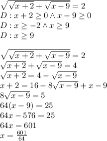 \\\sqrt{\sqrt{x+2}+\sqrt{x-9}}=2\\ D:x+2\geq0 \wedge x-9\geq0\\ D:x\geq-2 \wedge x\geq9\\ D:x\geq9\\\\ \sqrt{\sqrt{x+2}+\sqrt{x-9}}=2\\ \sqrt{x+2}+\sqrt{x-9}=4\\ \sqrt{x+2}=4-\sqrt{x-9}\\ x+2=16-8\sqrt{x-9}+x-9\\ 8\sqrt{x-9}=5\\ 64(x-9)=25\\ 64x-576=25\\ 64x=601\\ x=\frac{601}{64}