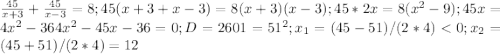 \frac {45}{x+3} +\frac{45}{x-3}=8; 45(x+3+x-3)=8(x+3)(x-3); 45*2x=8(x^2-9); 45x=4x^2-36 4x^2-45x-36=0; D=2601=51^2; x_1=(45-51)/(2*4) < 0; x_2=(45+51)/(2*4)=12