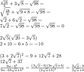 \frac{\sqrt{18}}{3}+3\sqrt{8}-\sqrt{98} = \\&#10;\sqrt{\frac{18}{9}}+\sqrt{9*8}-\sqrt{98} = \\&#10;\sqrt{2}+6\sqrt{2}-\sqrt{98}=\\&#10;7\sqrt{2}-\sqrt{98}=\sqrt{98}-\sqrt{98}=0\\&#10;\\&#10;2\sqrt{5}(\sqrt{20}-3\sqrt{5})\\&#10;2*10-6*5=-10\\&#10;\\&#10; (3+2\sqrt{7})^2=9+12\sqrt{7}+28\\&#10; 12\sqrt{7}+37\\&#10; \frac{9a-b^2}{9a-6b\sqrt{a}+b^2}=\frac{(3\sqrt{a}-b)(3*\sqrt{a}+b)}{(3\sqrt{a}+b)^2} = \frac{ 3\sqrt{a}-b}{3\sqrt{a}+b}