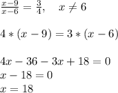 \frac{x-9}{x-6}=\frac{3}{4}, \ \ \ x\neq6\\ \\ 4*(x-9)=3*(x-6)\\ \\ 4x-36-3x+18=0\\ x-18=0\\ x=18 