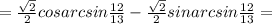 =\frac{\sqrt{2}}{2}cosarcsin\frac{12}{13}-\frac{\sqrt{2}}{2}sinarcsin\frac{12}{13}= 