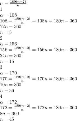 \alpha=\frac{180(n-2)}{n}\\1\\\alpha=108\\108=\frac{180(n-2)}{n}=108n=180n-360\\72n=360\\n=5\\2\\\alpha=156\\156=\frac{180(n-2)}{n}=156n=180n-360\\24n=360\\n=15\\3\\\alpha=170\\170=\frac{180(n-2)}{n}=170n=180n-360\\10n=360\\n=36\\4\\\alpha=172\\172=\frac{180(n-2)}{n}=172n=180n-360\\8n=360\\n=45\\