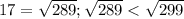 17 = \sqrt{289}; \sqrt{289} < \sqrt{299}