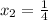  x_{2}= \frac{1}{4} 