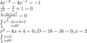 4x^{-2} - 4x^{-1} = -1 \\ \frac{4}{x^2} - \frac{4}{x} + 1 = 0 \\ \frac{4 - 4x + x^2}{x^2} = 0 \\ \left \{ {{x^2 - 4x + 4 = 0} \atop {x\neq0 }} \right. \\ x^2 - 4x + 4 = 0; D=16-16=0; x = 2 \\ \left \{ {{x = 2} \atop {x\neq0}} \right.