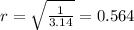 r= \sqrt{ \frac{1}{3.14} } = 0.564