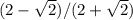 (2- \sqrt{2} )/(2+ \sqrt{2})