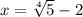 x = \sqrt[4]{5}-2 