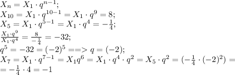 X_n=X_1\cdot q^{n-1};\\&#10;X_{10}=X_1\cdot q^{10-1}=X_1\cdot q^9=8;\\&#10;X_5=X_1\cdot q^{5-1}=X_1\cdot q^4=-\frac{1}{4};\\&#10; \frac{X_1\cdot q^9}{X_1\cdot q^4}= \frac{8}{- \frac{1}{4} } =-32;\\&#10;q^5=-32=(-2)^5==q=(-2);\\&#10;X_7=X_1\cdot q^{7-1}=X_1q^6=X_1\cdot q^4\cdot q^2=X_5\cdot q^2=(-\frac{1}{4}\cdot(-2)^2)=\\&#10;=-\frac{1}{4}\cdot4=-1 