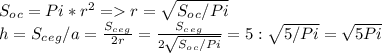 S_o_c=Pi*r^2 = r = \sqrt{S_o_c/Pi} \\ h=S_c_e_g /a=\frac{S_c_e_g}{2r}=\frac{S_c_e_g}{2\sqrt{S_o_c/Pi}}= 5 : \sqrt{5/Pi}=\sqrt{5Pi}