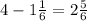 4 - 1 \frac{1}{6} = 2 \frac{5}{6} 