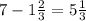 7 - 1 \frac{2}{3} =5 \frac{1}{3} 