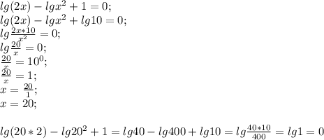 lg (2x)-lg x^2+1=0;\\ lg (2x)-lg x^2+lg 10=0;\\ lg \frac{2x*10}{x^2}=0;\\ lg \frac{20}{x}=0;\\ \frac{20}{x}=10^0;\\ \frac{20}{x}=1;\\ x=\frac{20}{1};\\ x=20;\\ \\ lg(20*2)-lg 20^2+1=lg 40 -lg 400 +lg 10=lg \frac {40*10}{400}=lg 1=0