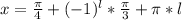 x=\frac{\pi}{4}+(-1)^l*\frac{\pi}{3}+\pi*l