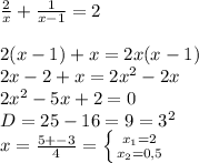 \frac{2}{x} + \frac{1}{x-1} =2 \\ \\ 2(x-1)+x=2x(x-1) \\ 2x-2+x=2x^2-2x \\ 2x^2-5x+2=0 \\ D=25-16=9=3^2 \\ x= \frac{5+-3}{4} = \left \{ {{x_1=2} \atop {x_2=0,5}} \right.