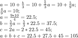 a=10+\frac{b}{3}=10+\frac{\frac{5}{3}}{3}a=10+\frac{5}{9}a;\\ \frac{4}{9}a=10;\\ a=\frac{9*10}{4}=22.5;\\ b=\frac{5}{3}a=\frac{5}{3} *22.5=37.5;\\ c=2a=2*22.5=45;\\ a+b+c=22.5+27.5+45=105