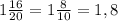 1 \frac{16}{20} = 1 \frac{8}{10} = 1,8