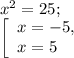 x^{2} =25;\\\left [ \begin{array}{lcl} {{x=-5,} \\ {x=5}} \end{array} \right.