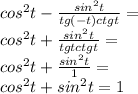 cos^2 t -\frac{sin^2 t}{tg(-t)ctg t}=\\ cos^2 t +\frac{sin^2 t}{tg tctg t}=\\ cos^2 t +\frac{sin^2 t}{1}=\\ cos^2 t +{sin^2 t=1